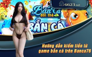 Hướng dẫn kiếm tiền từ game bắn cá trên Banca76